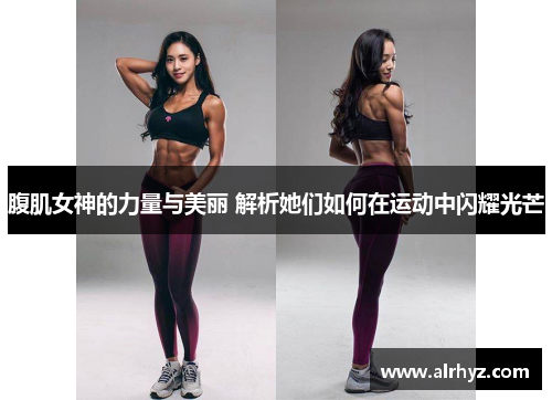 腹肌女神的力量与美丽 解析她们如何在运动中闪耀光芒
