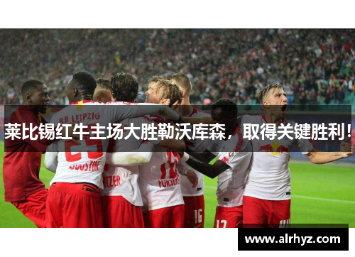莱比锡红牛主场大胜勒沃库森，取得关键胜利！