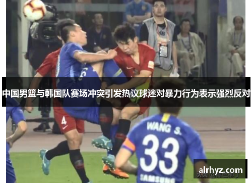 中国男篮与韩国队赛场冲突引发热议球迷对暴力行为表示强烈反对