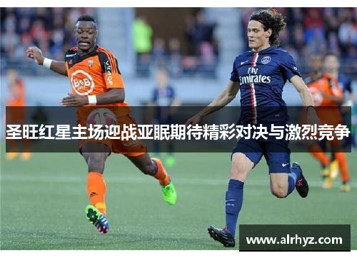 圣旺红星主场迎战亚眠期待精彩对决与激烈竞争