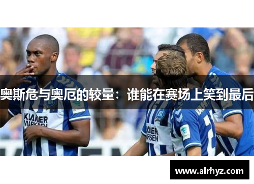 奥斯危与奥厄的较量：谁能在赛场上笑到最后