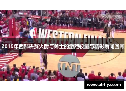 2019年西部决赛火箭与勇士的激烈较量与精彩瞬间回顾