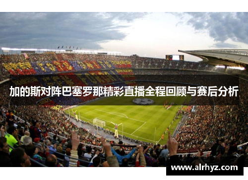 加的斯对阵巴塞罗那精彩直播全程回顾与赛后分析