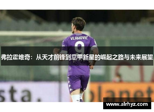 弗拉霍维奇：从天才前锋到意甲新星的崛起之路与未来展望