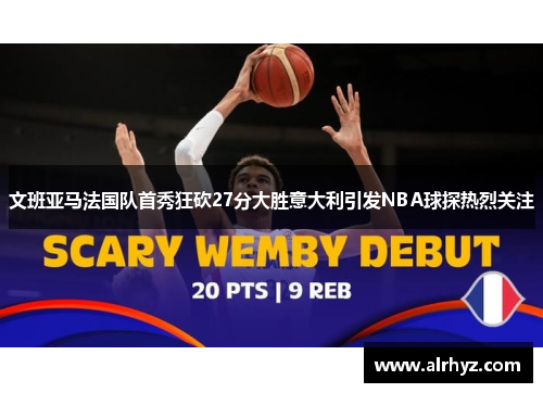 文班亚马法国队首秀狂砍27分大胜意大利引发NBA球探热烈关注