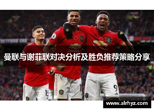 曼联与谢菲联对决分析及胜负推荐策略分享