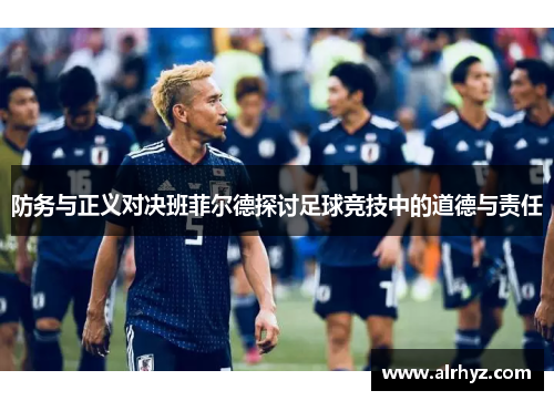 防务与正义对决班菲尔德探讨足球竞技中的道德与责任