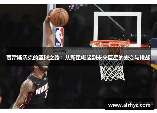 贾雷斯沃克的篮球之路：从新星崛起到未来巨星的蜕变与挑战