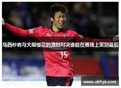 鸟西砂岩与大阪樱花的激烈对决谁能在赛场上笑到最后